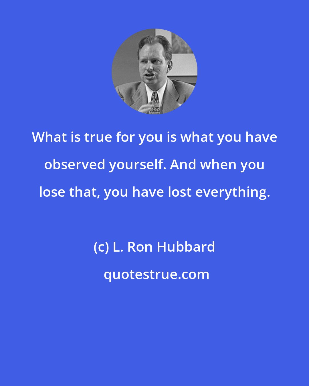 L. Ron Hubbard: What is true for you is what you have observed yourself. And when you lose that, you have lost everything.