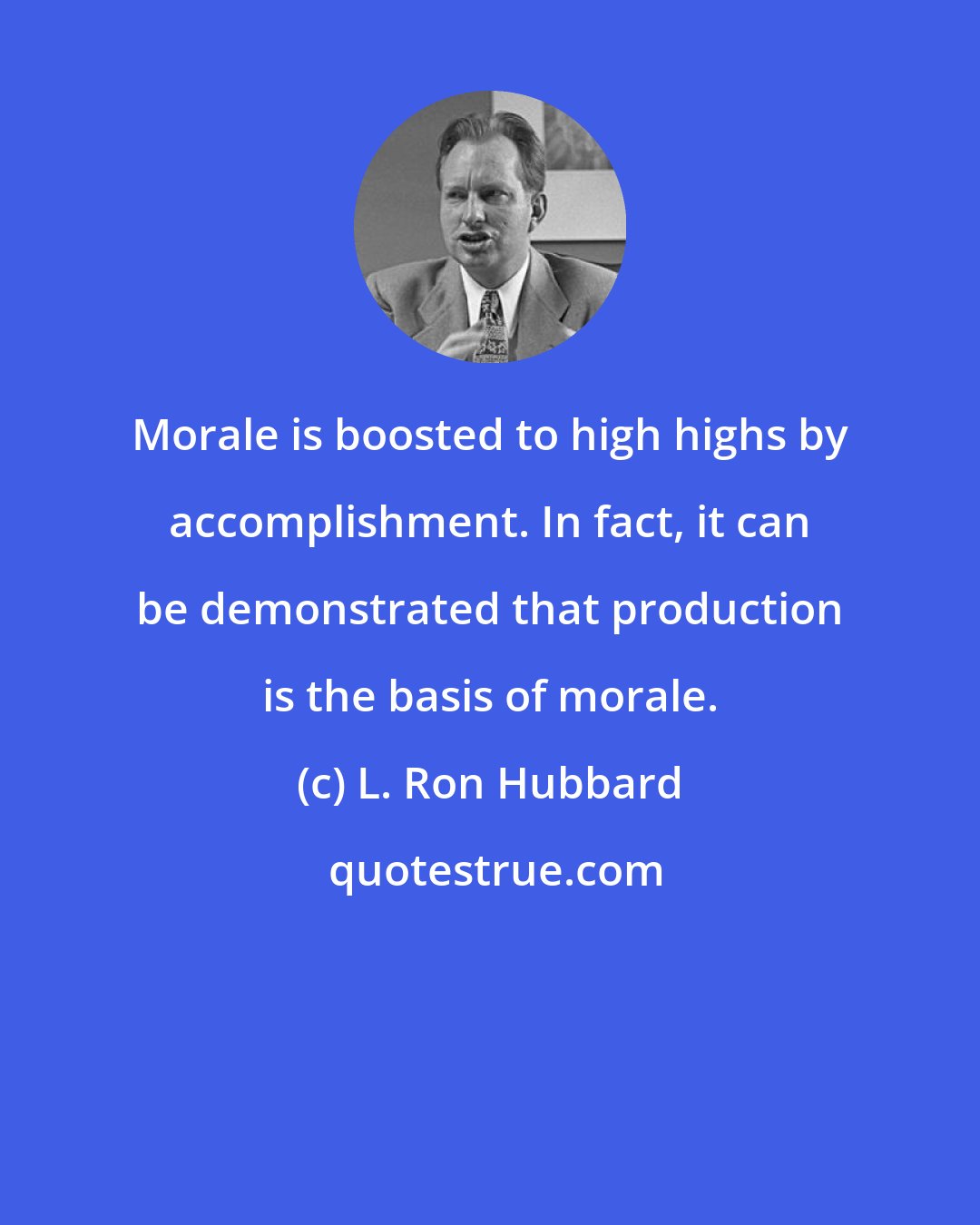 L. Ron Hubbard: Morale is boosted to high highs by accomplishment. In fact, it can be demonstrated that production is the basis of morale.