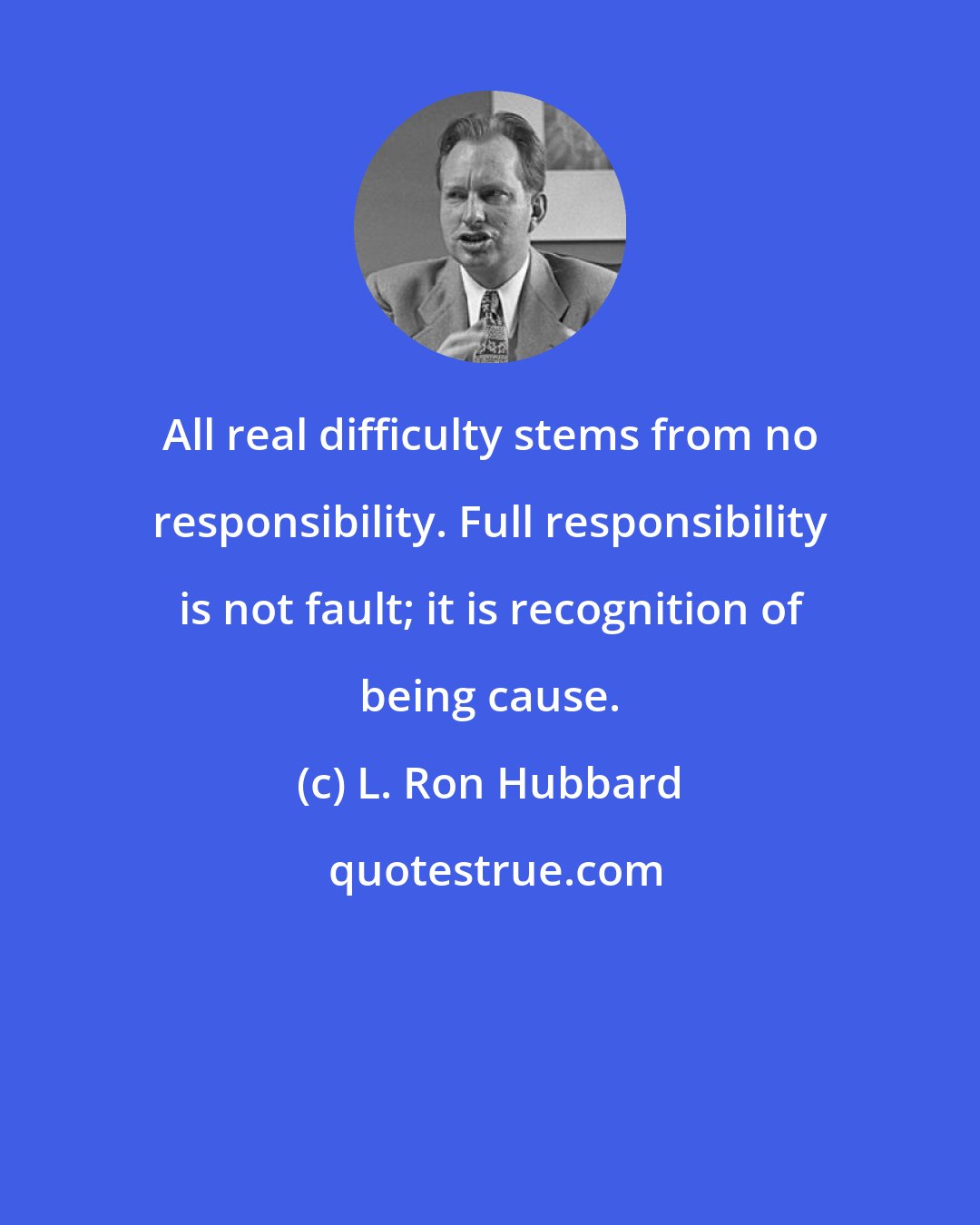 L. Ron Hubbard: All real difficulty stems from no responsibility. Full responsibility is not fault; it is recognition of being cause.