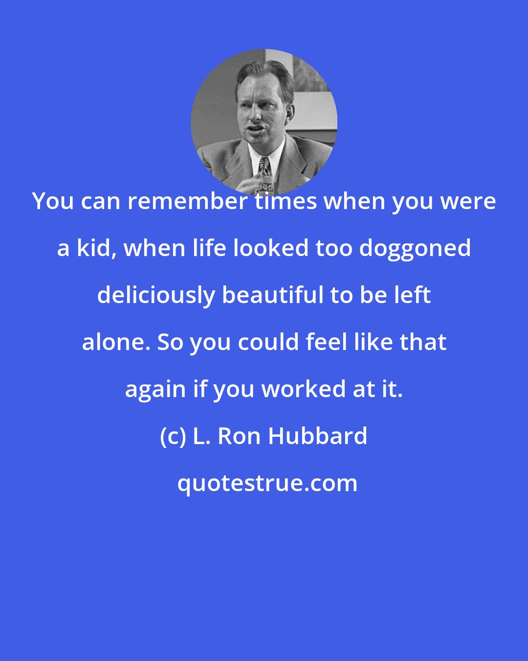 L. Ron Hubbard: You can remember times when you were a kid, when life looked too doggoned deliciously beautiful to be left alone. So you could feel like that again if you worked at it.