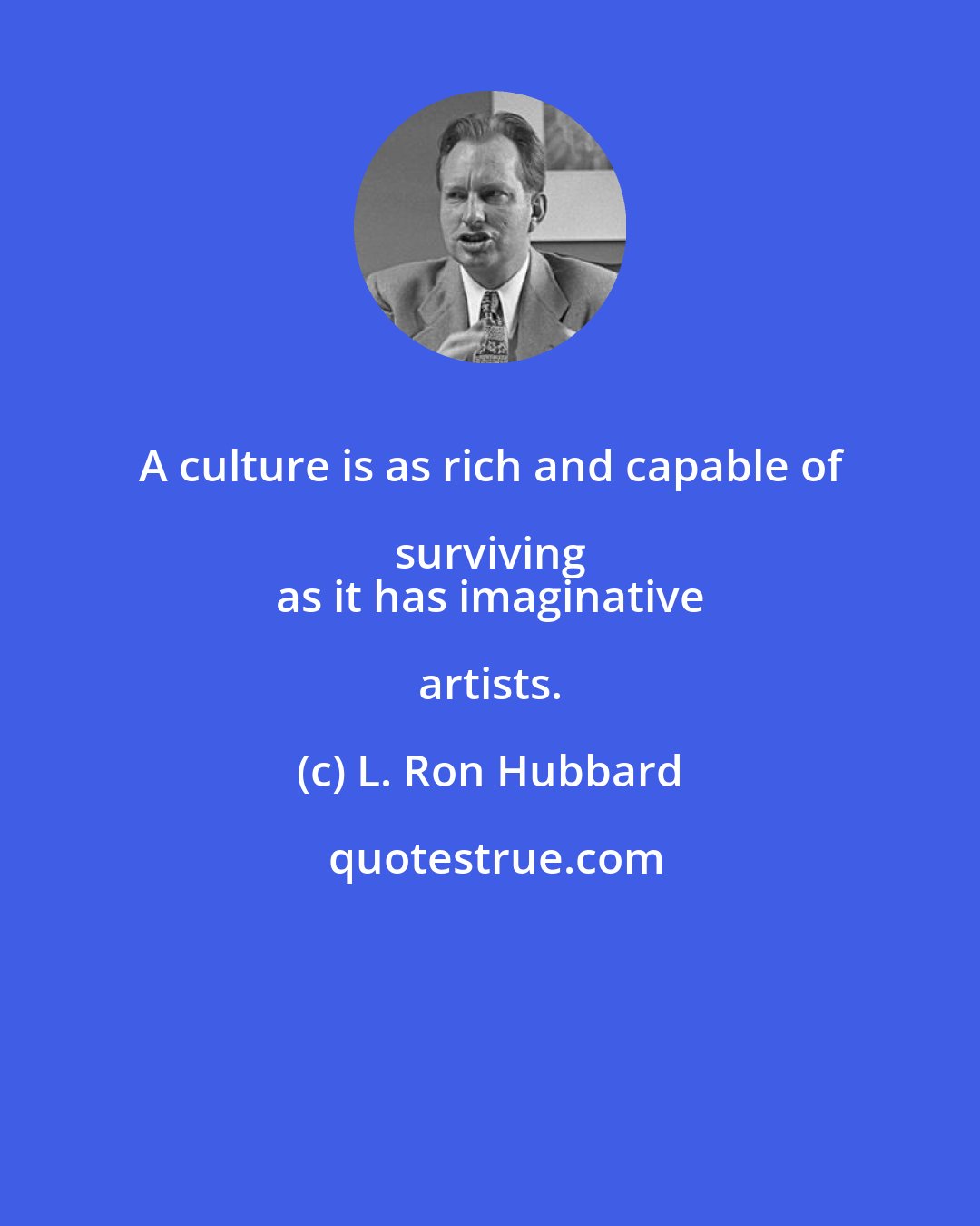 L. Ron Hubbard: A culture is as rich and capable of surviving 
 as it has imaginative artists.
