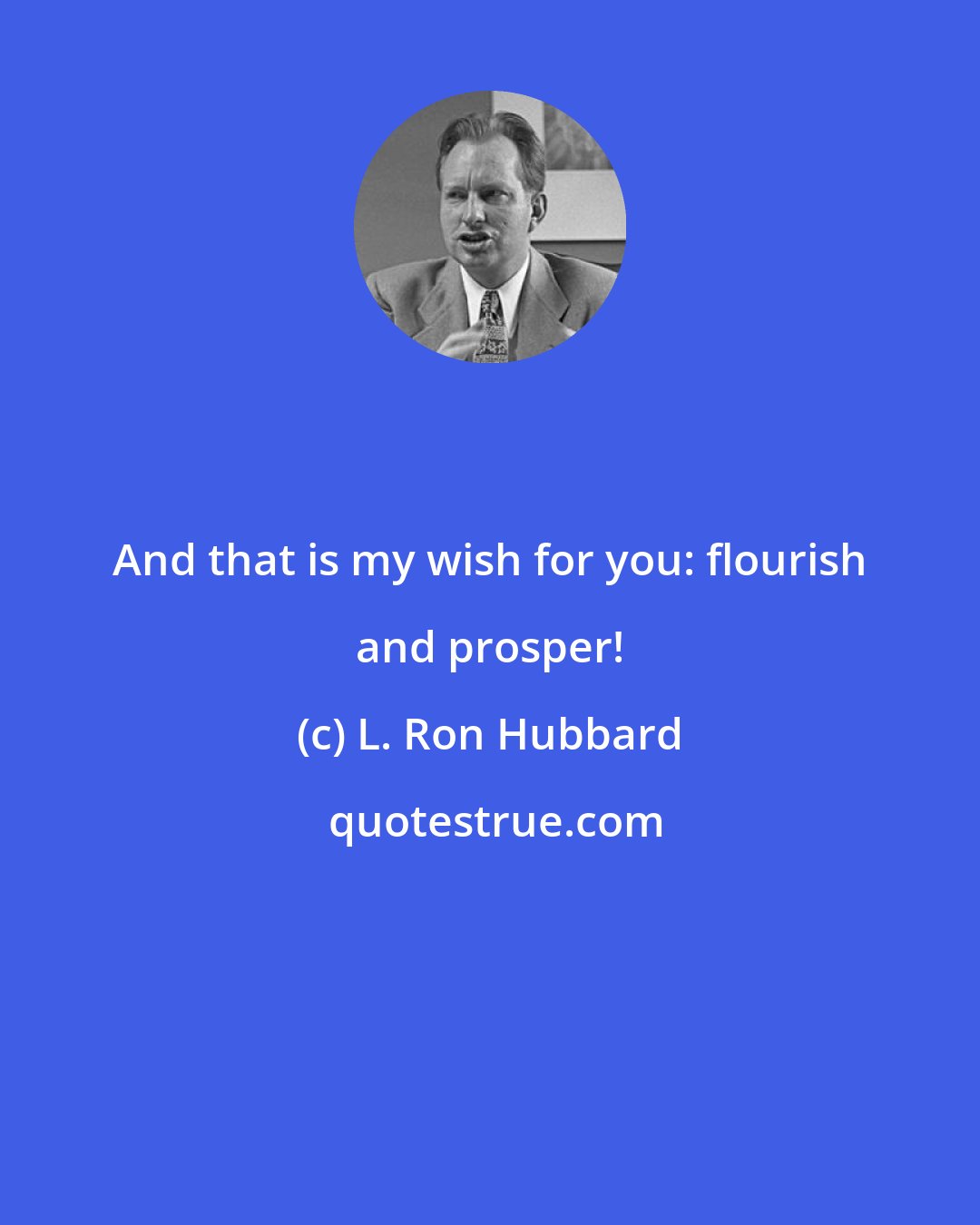 L. Ron Hubbard: And that is my wish for you: flourish and prosper!