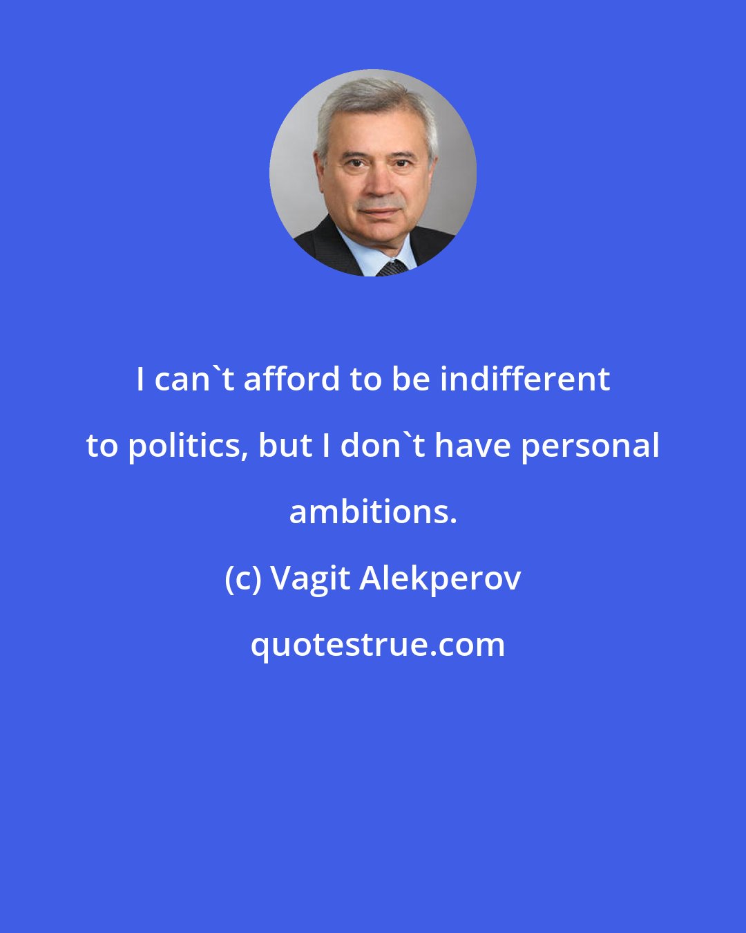 Vagit Alekperov: I can't afford to be indifferent to politics, but I don't have personal ambitions.