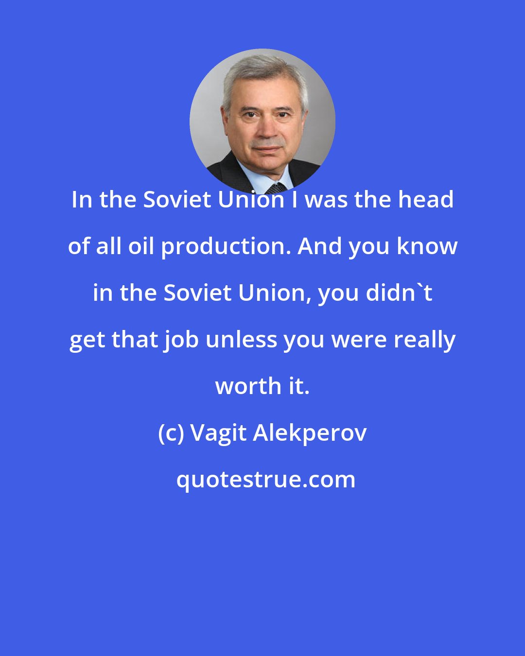 Vagit Alekperov: In the Soviet Union I was the head of all oil production. And you know in the Soviet Union, you didn't get that job unless you were really worth it.