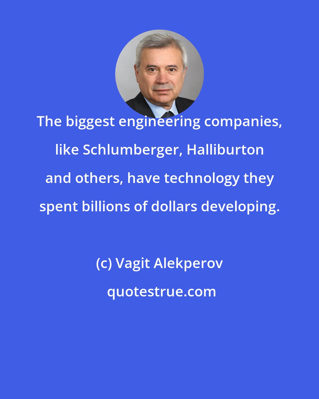 Vagit Alekperov: The biggest engineering companies, like Schlumberger, Halliburton and others, have technology they spent billions of dollars developing.