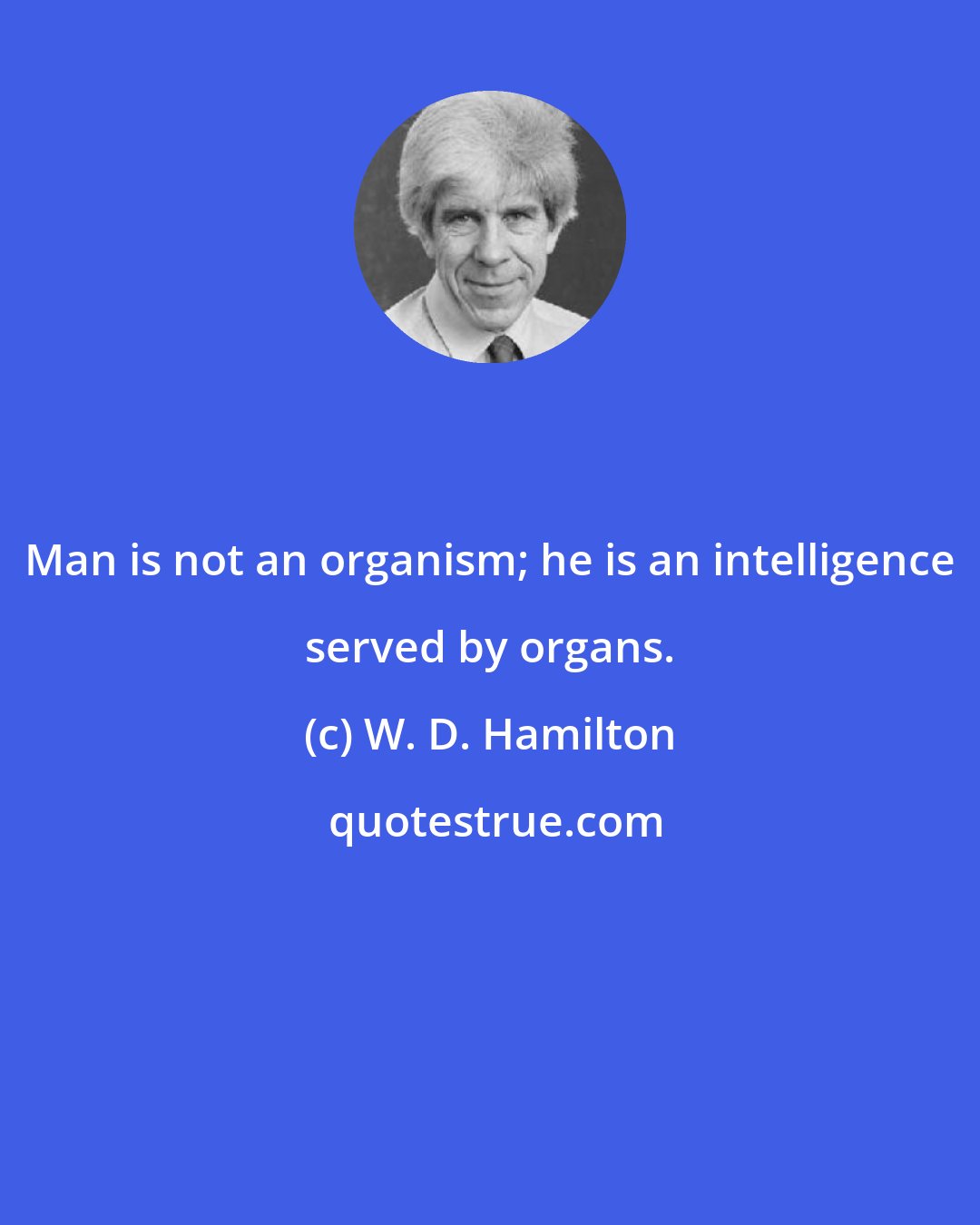 W. D. Hamilton: Man is not an organism; he is an intelligence served by organs.