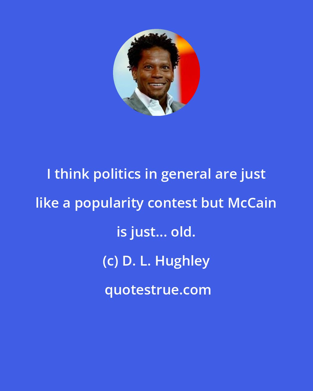 D. L. Hughley: I think politics in general are just like a popularity contest but McCain is just... old.