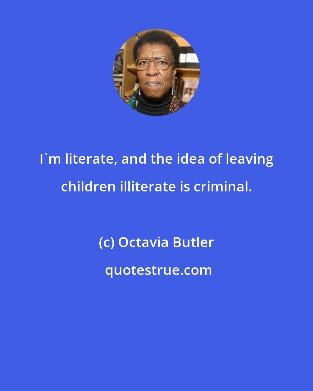 Octavia Butler: I'm literate, and the idea of leaving children illiterate is criminal.