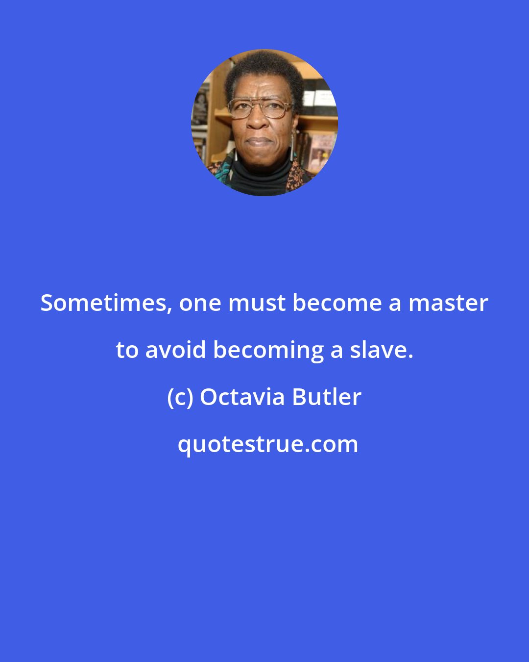 Octavia Butler: Sometimes, one must become a master to avoid becoming a slave.