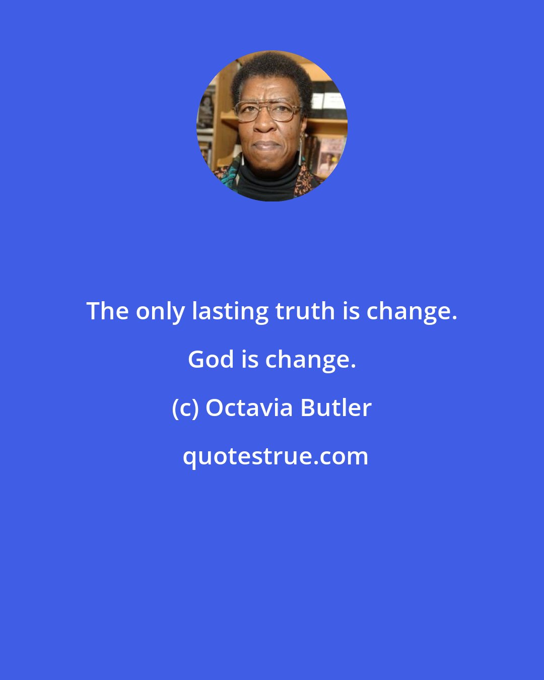 Octavia Butler: The only lasting truth is change. God is change.