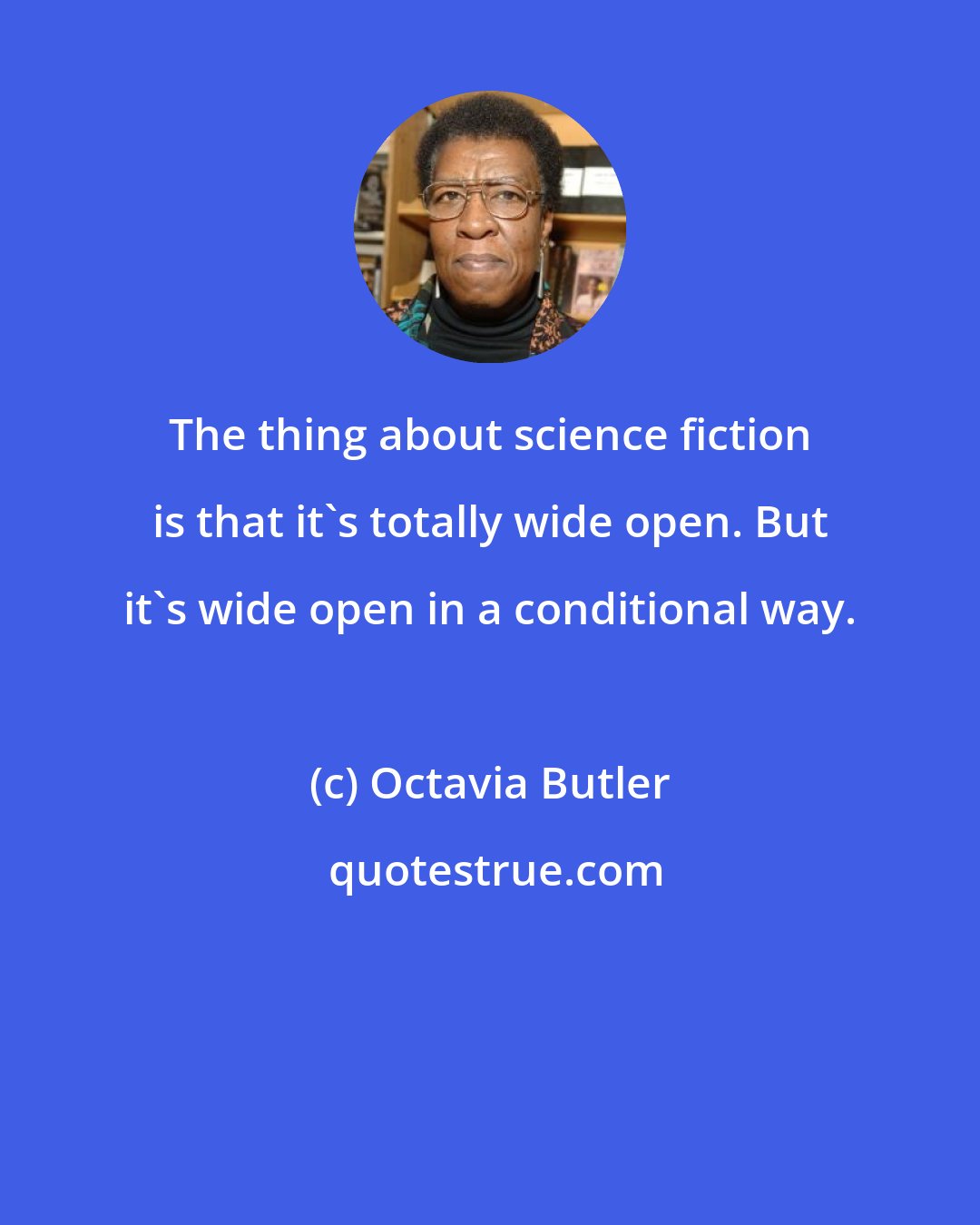 Octavia Butler: The thing about science fiction is that it's totally wide open. But it's wide open in a conditional way.