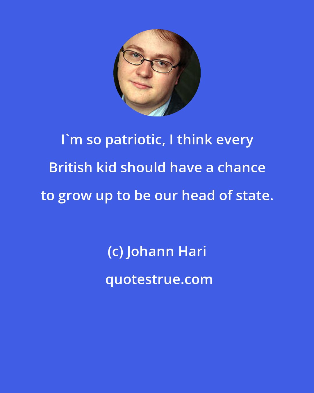 Johann Hari: I'm so patriotic, I think every British kid should have a chance to grow up to be our head of state.