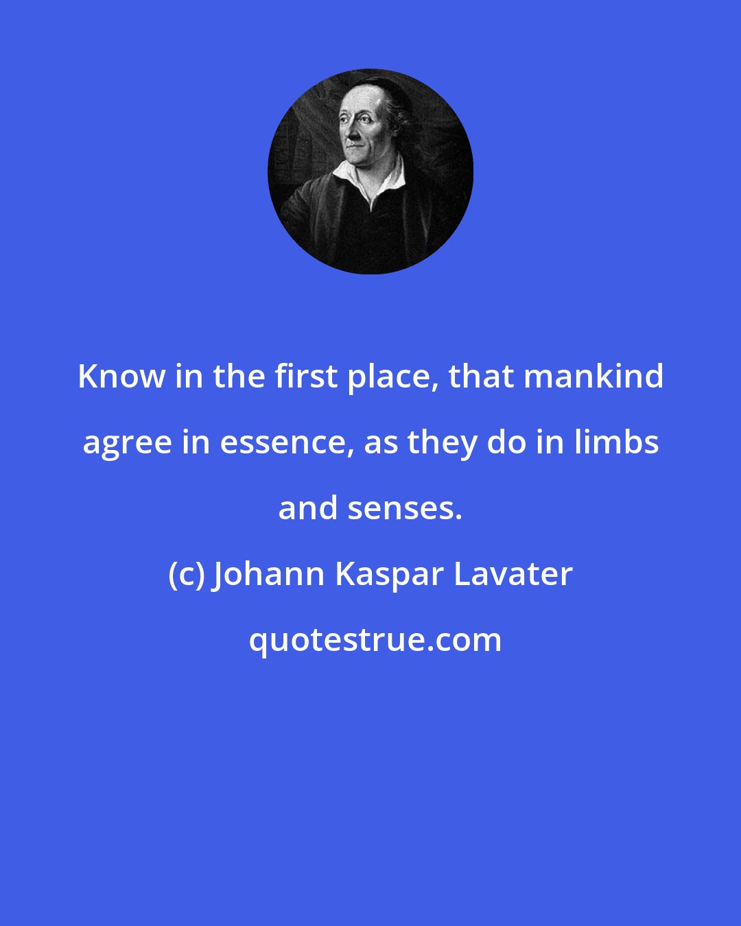 Johann Kaspar Lavater: Know in the first place, that mankind agree in essence, as they do in limbs and senses.