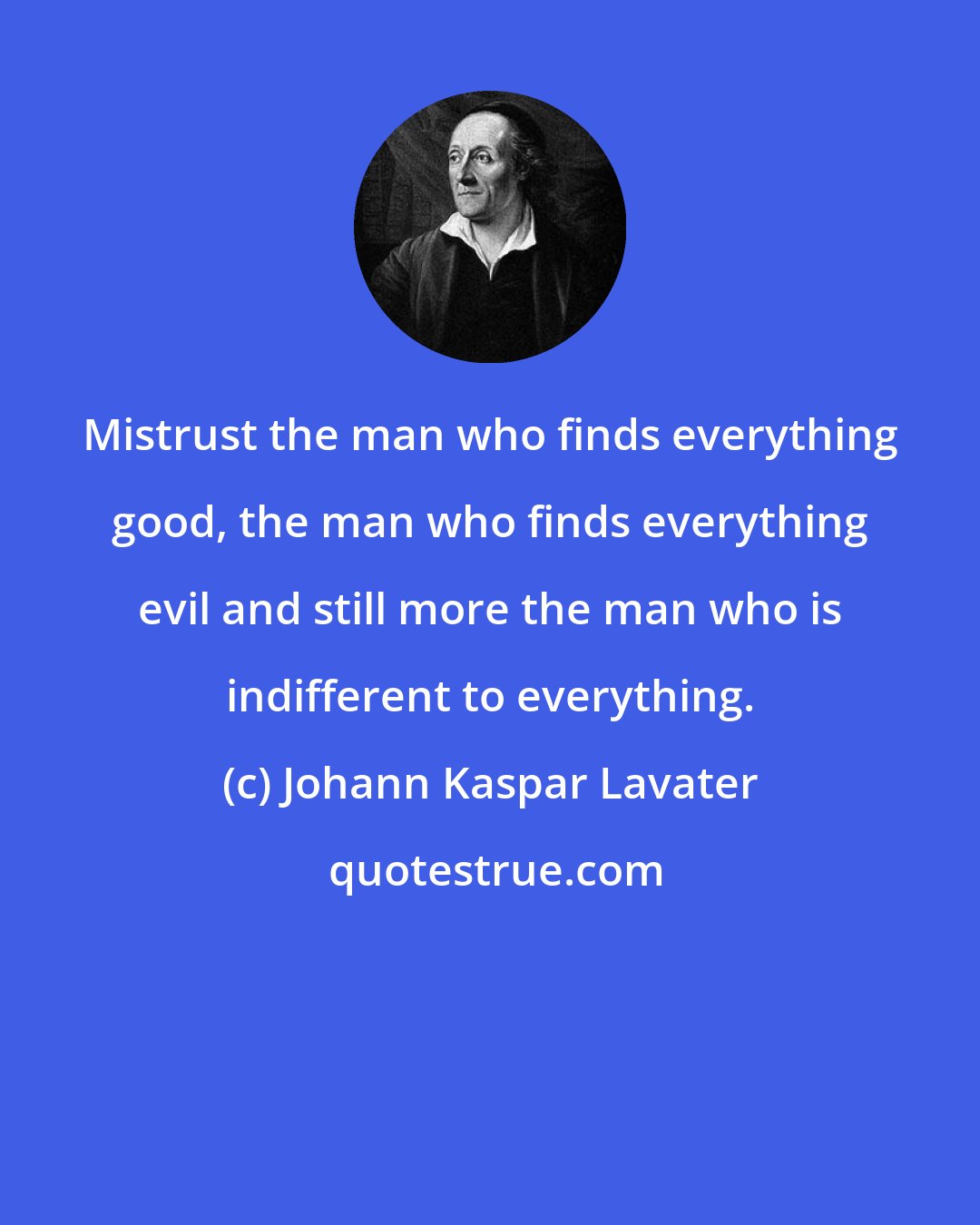 Johann Kaspar Lavater: Mistrust the man who finds everything good, the man who finds everything evil and still more the man who is indifferent to everything.