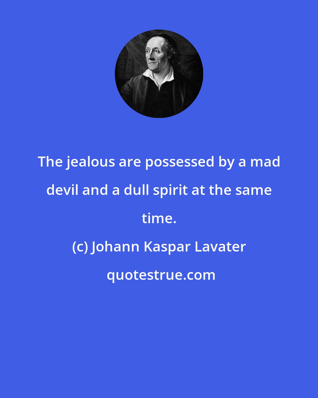 Johann Kaspar Lavater: The jealous are possessed by a mad devil and a dull spirit at the same time.