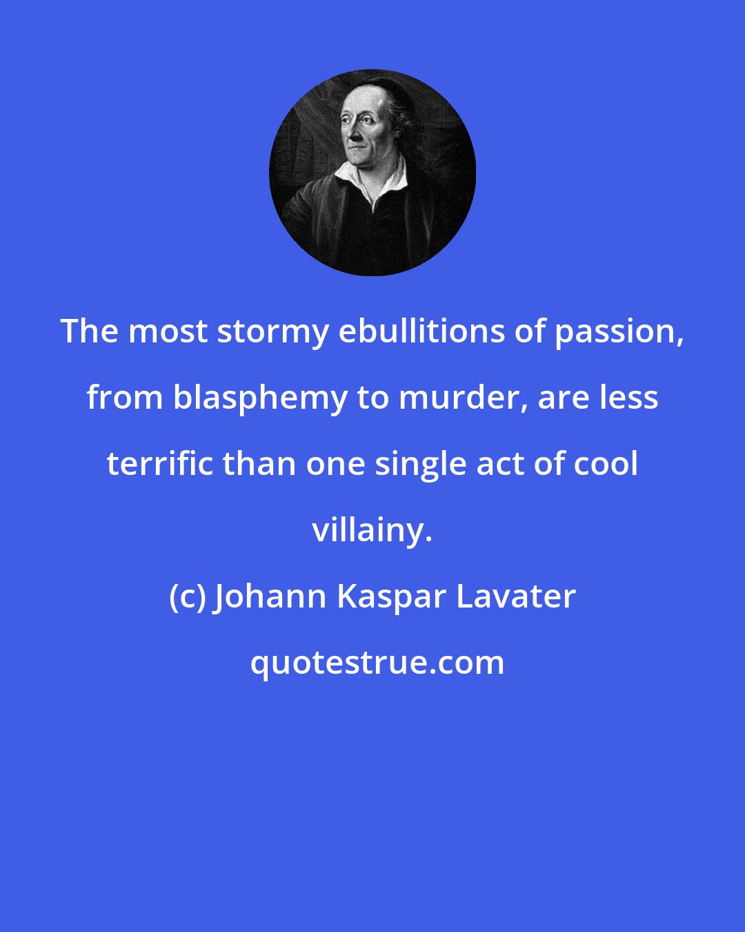 Johann Kaspar Lavater: The most stormy ebullitions of passion, from blasphemy to murder, are less terrific than one single act of cool villainy.