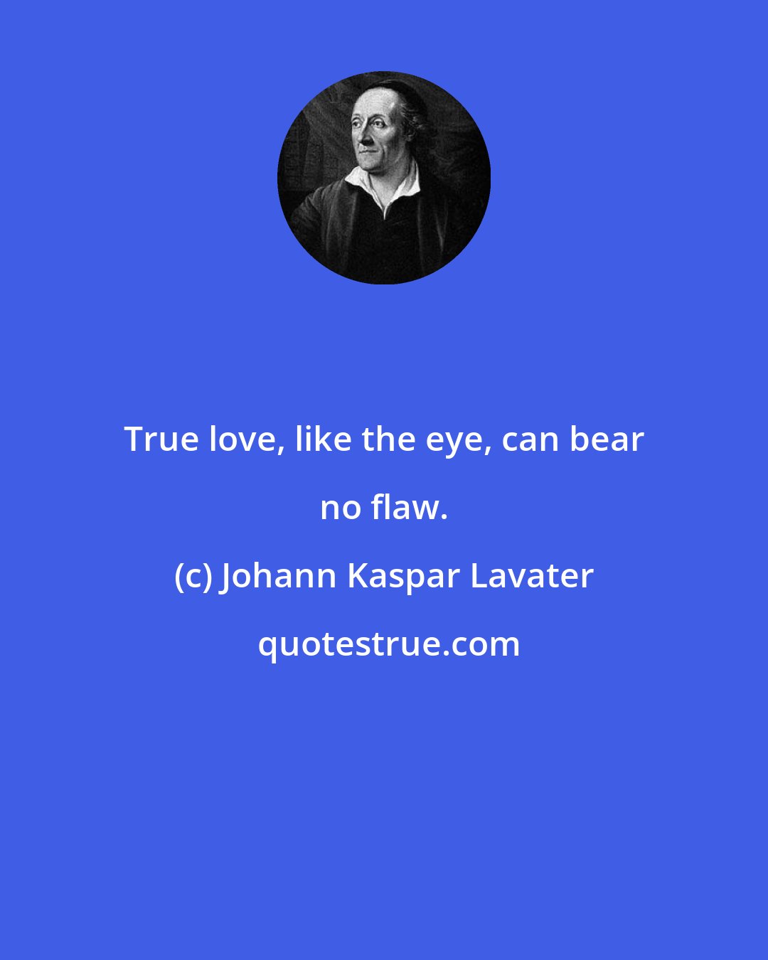 Johann Kaspar Lavater: True love, like the eye, can bear no flaw.