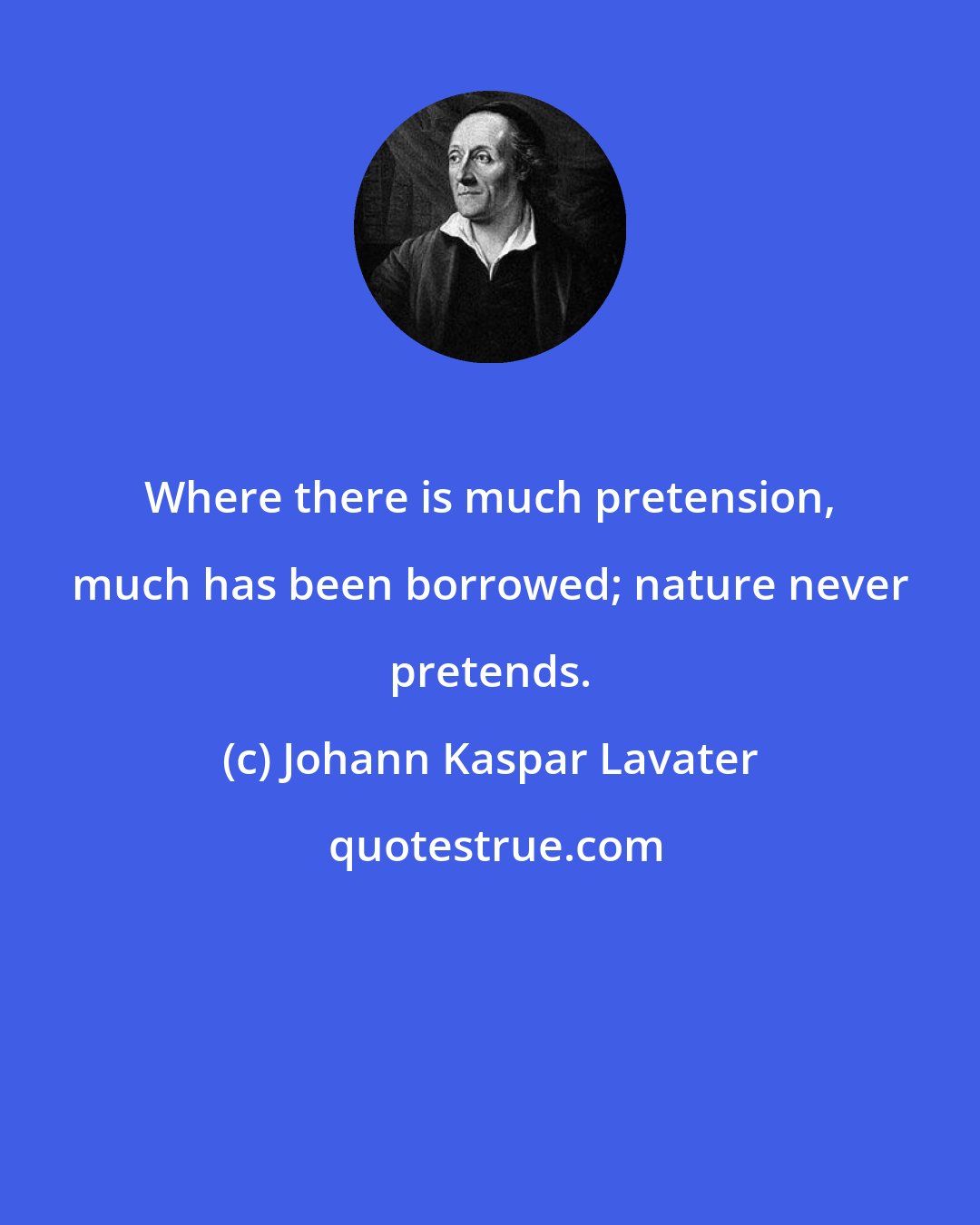 Johann Kaspar Lavater: Where there is much pretension, much has been borrowed; nature never pretends.