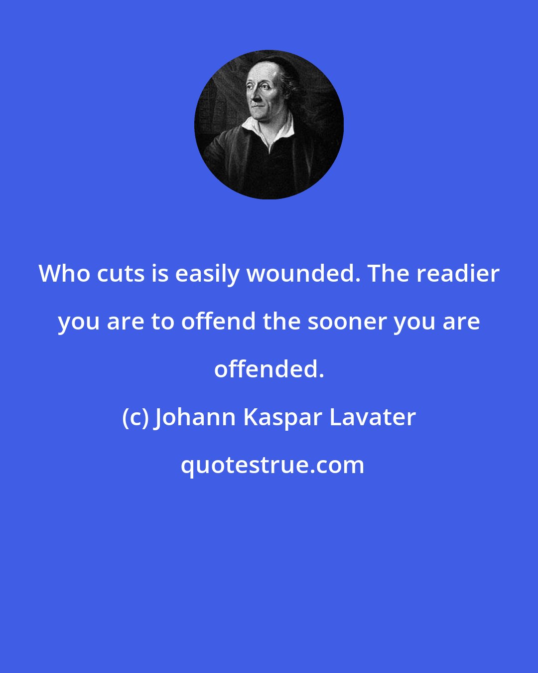 Johann Kaspar Lavater: Who cuts is easily wounded. The readier you are to offend the sooner you are offended.