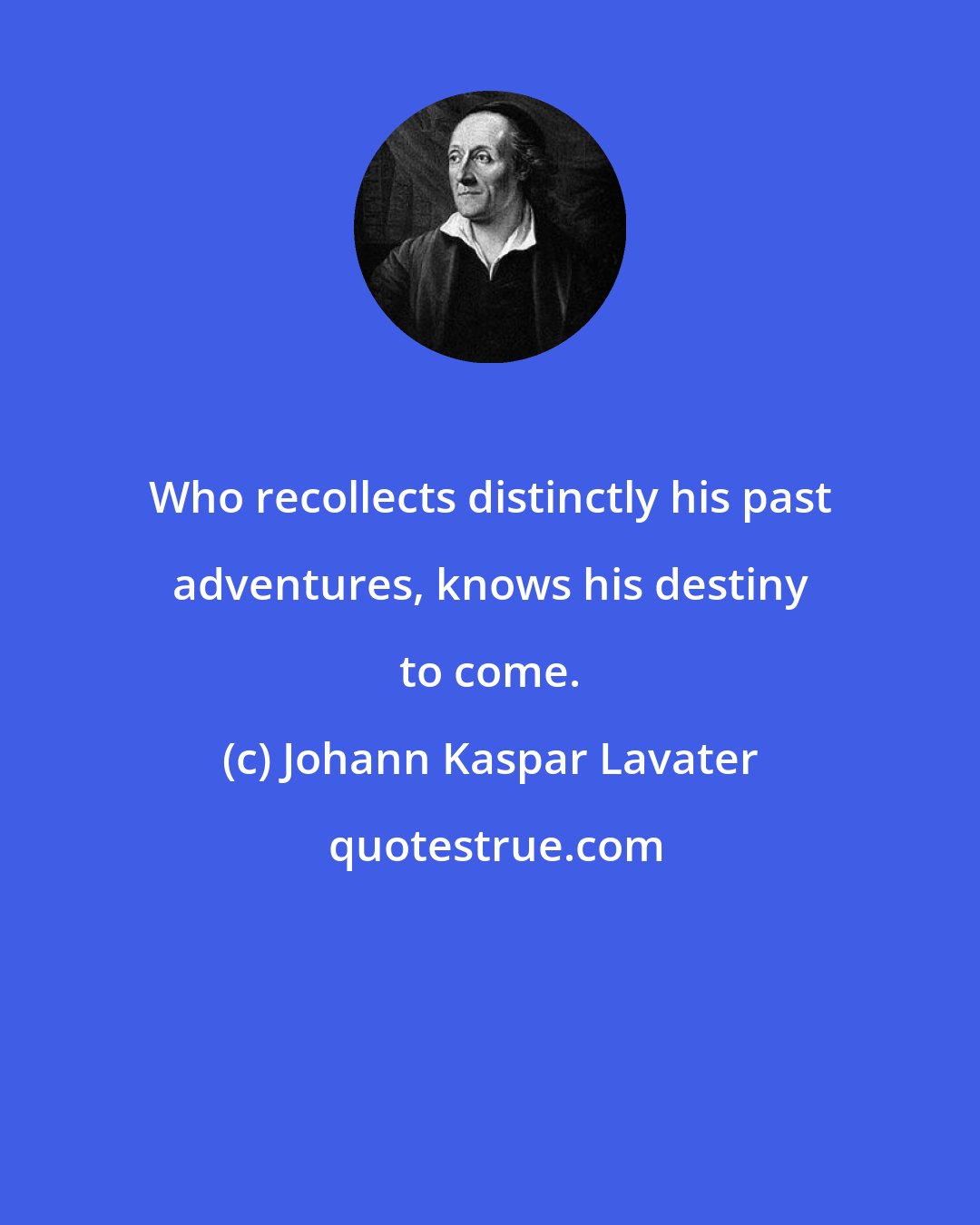 Johann Kaspar Lavater: Who recollects distinctly his past adventures, knows his destiny to come.