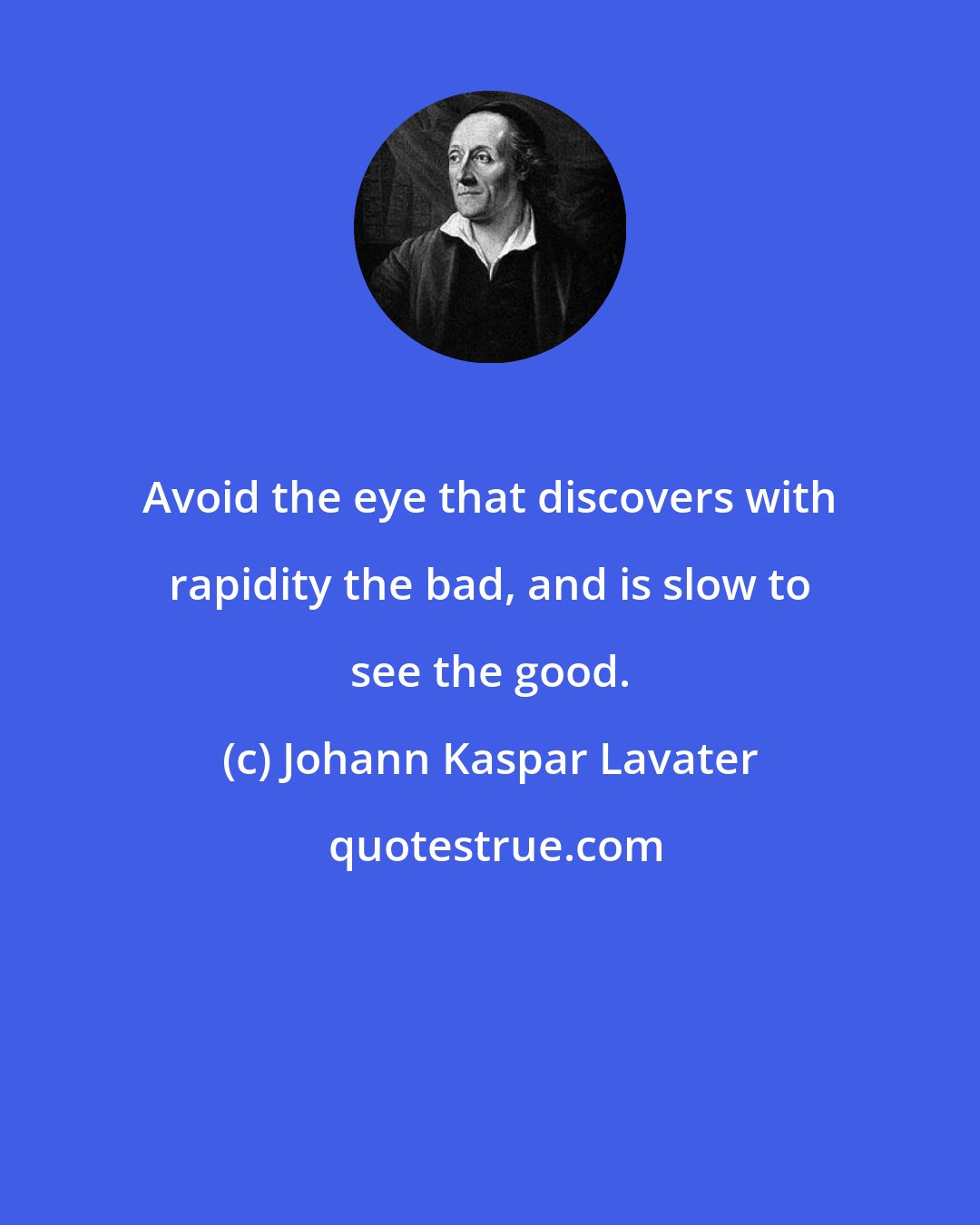 Johann Kaspar Lavater: Avoid the eye that discovers with rapidity the bad, and is slow to see the good.