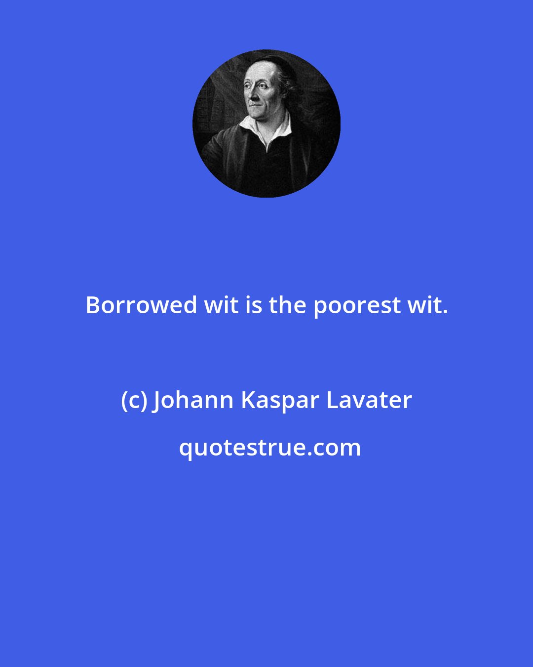 Johann Kaspar Lavater: Borrowed wit is the poorest wit.