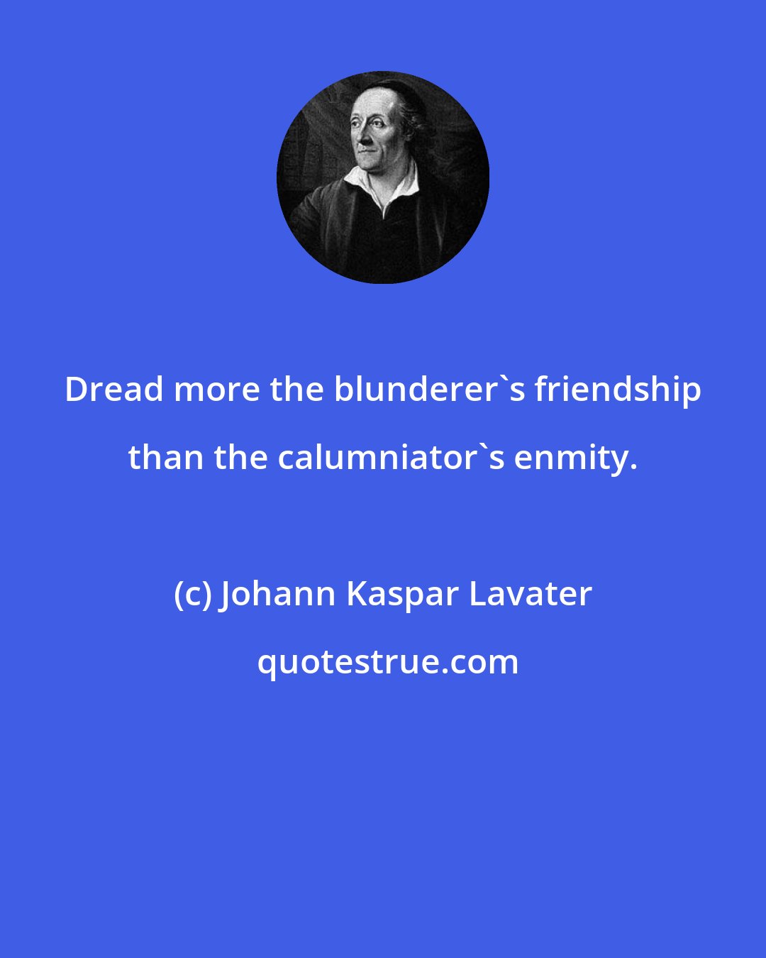 Johann Kaspar Lavater: Dread more the blunderer's friendship than the calumniator's enmity.