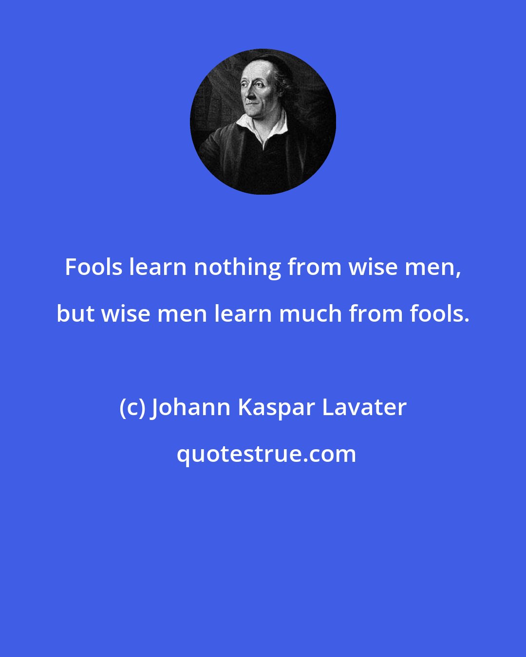 Johann Kaspar Lavater: Fools learn nothing from wise men, but wise men learn much from fools.