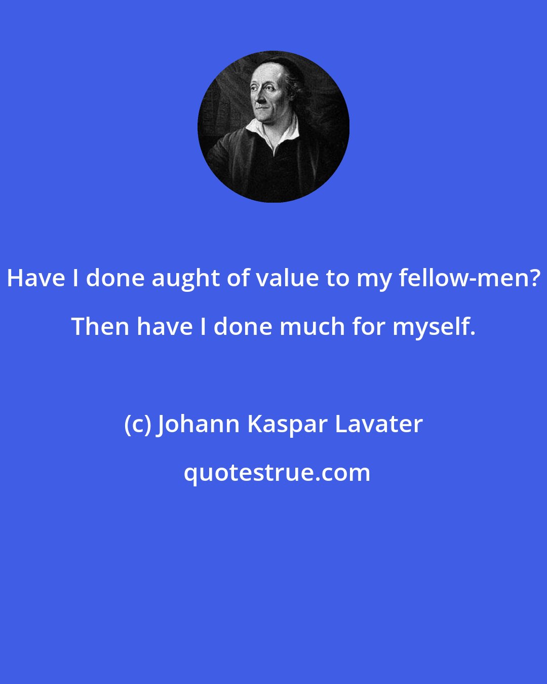 Johann Kaspar Lavater: Have I done aught of value to my fellow-men? Then have I done much for myself.