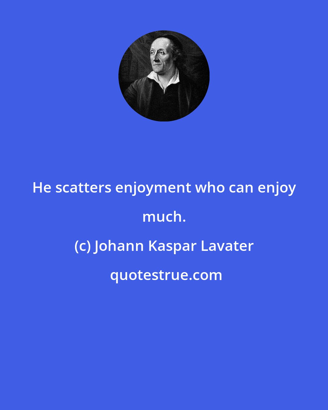 Johann Kaspar Lavater: He scatters enjoyment who can enjoy much.