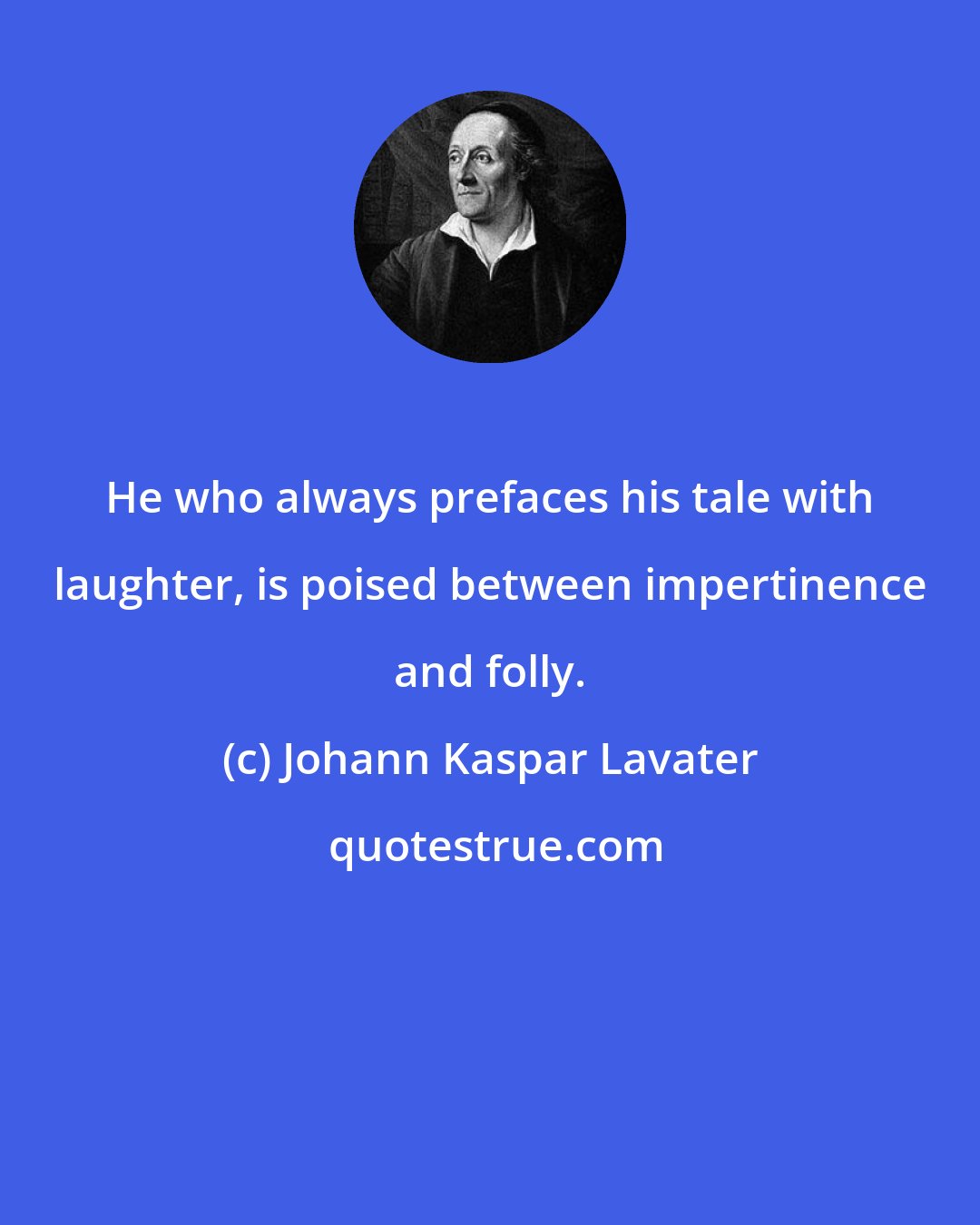 Johann Kaspar Lavater: He who always prefaces his tale with laughter, is poised between impertinence and folly.