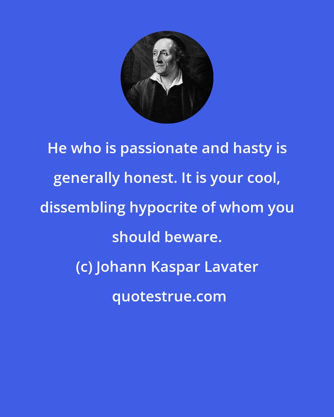 Johann Kaspar Lavater: He who is passionate and hasty is generally honest. It is your cool, dissembling hypocrite of whom you should beware.