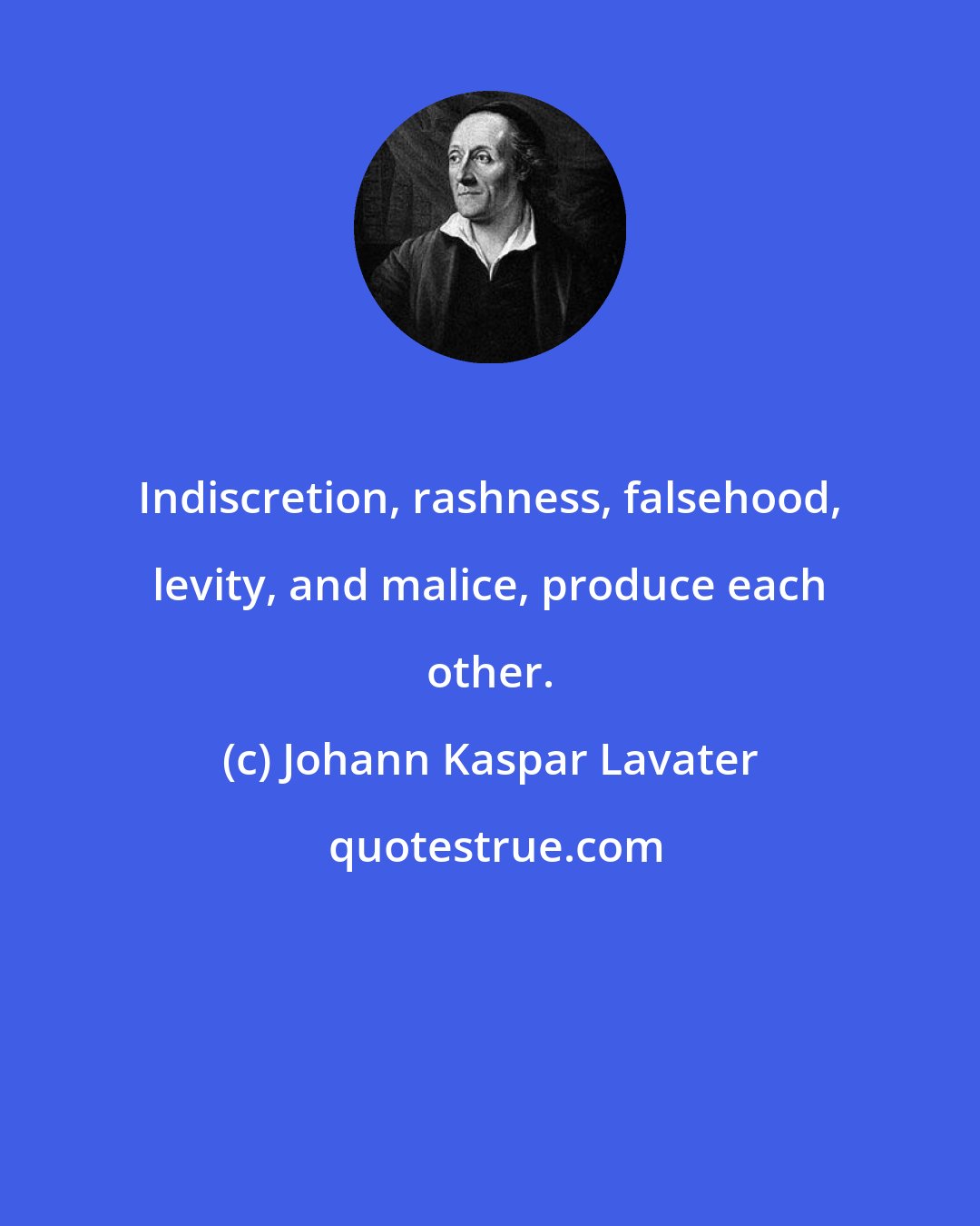 Johann Kaspar Lavater: Indiscretion, rashness, falsehood, levity, and malice, produce each other.