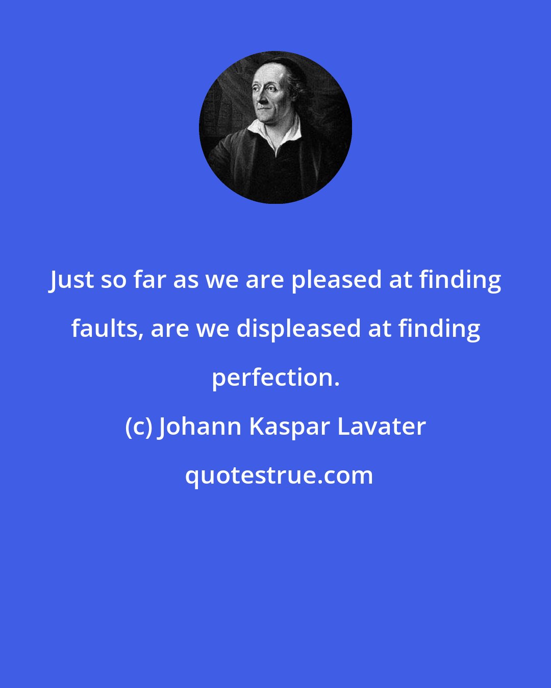 Johann Kaspar Lavater: Just so far as we are pleased at finding faults, are we displeased at finding perfection.