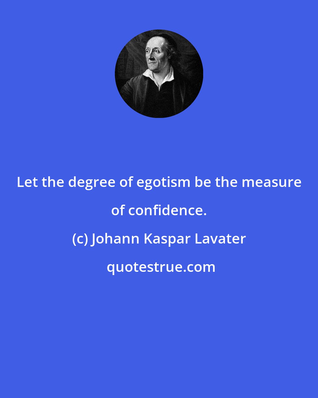 Johann Kaspar Lavater: Let the degree of egotism be the measure of confidence.