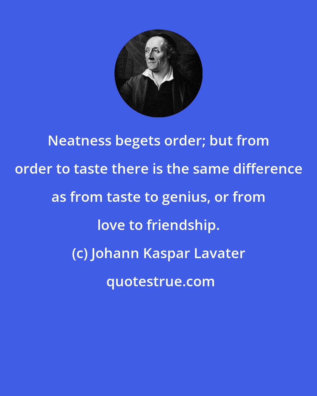 Johann Kaspar Lavater: Neatness begets order; but from order to taste there is the same difference as from taste to genius, or from love to friendship.