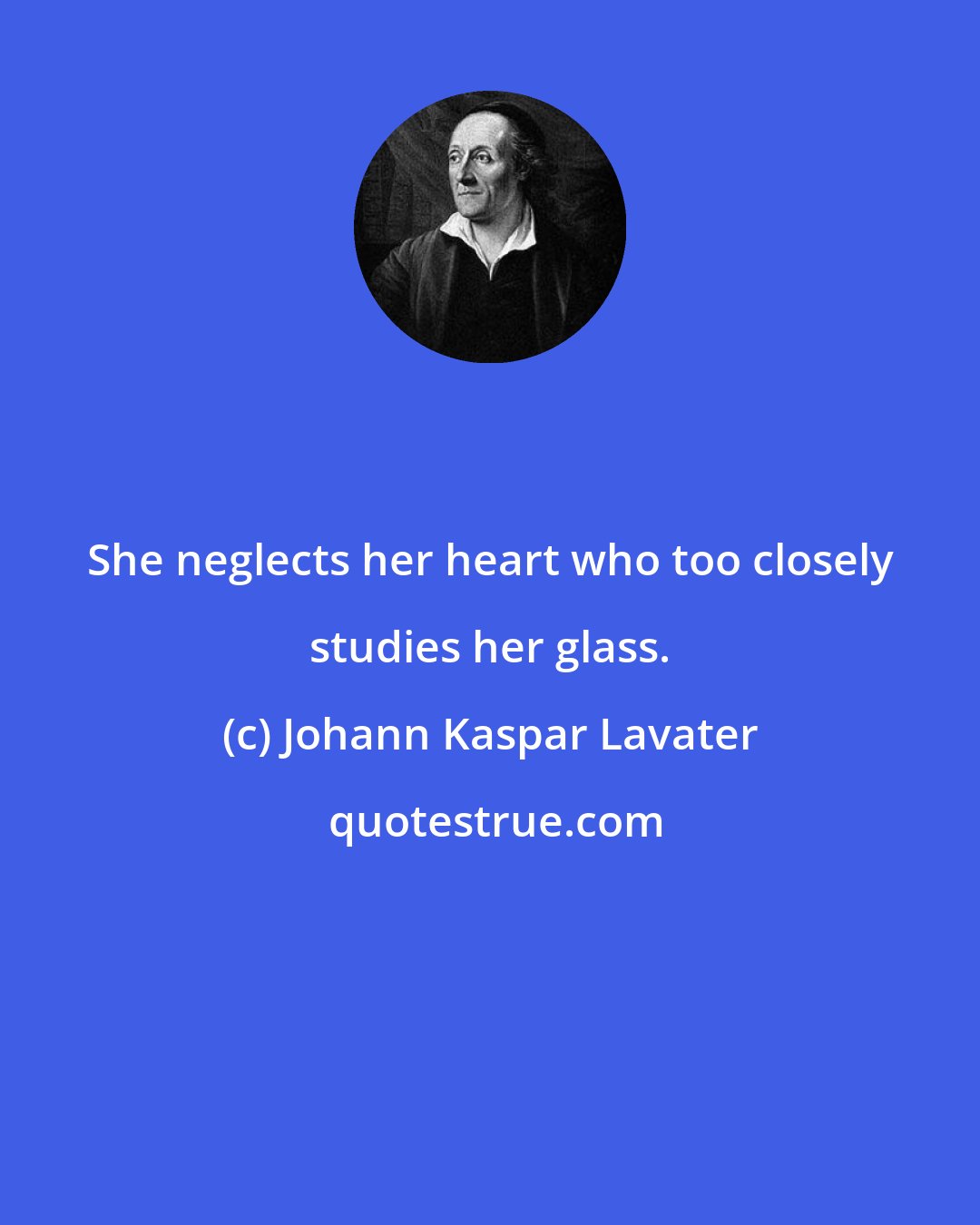 Johann Kaspar Lavater: She neglects her heart who too closely studies her glass.