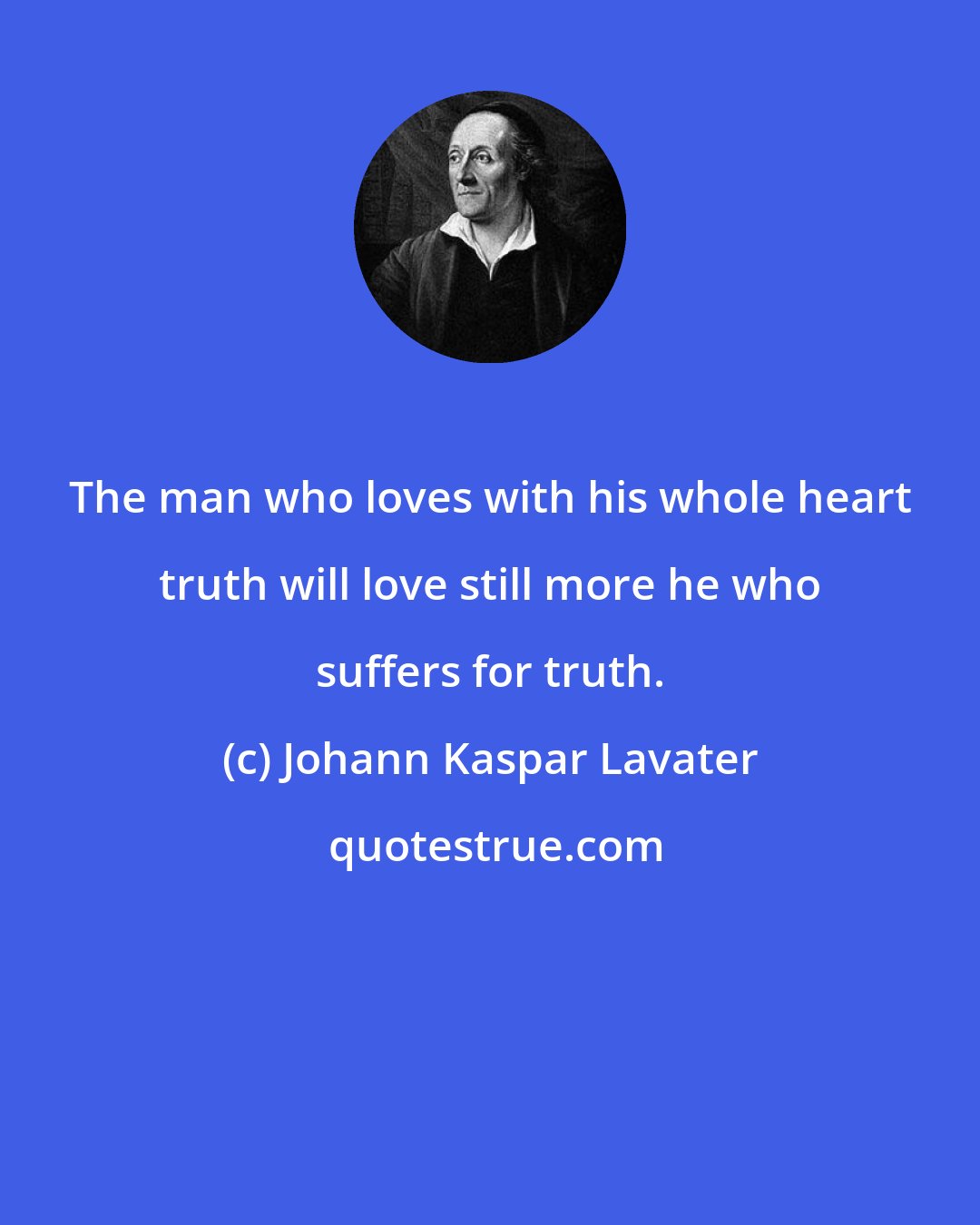 Johann Kaspar Lavater: The man who loves with his whole heart truth will love still more he who suffers for truth.