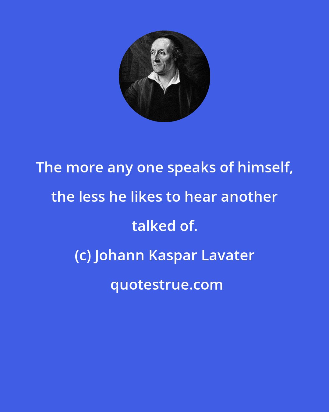 Johann Kaspar Lavater: The more any one speaks of himself, the less he likes to hear another talked of.