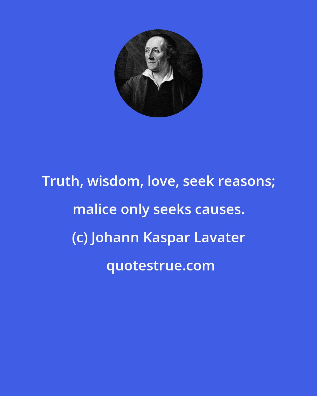Johann Kaspar Lavater: Truth, wisdom, love, seek reasons; malice only seeks causes.