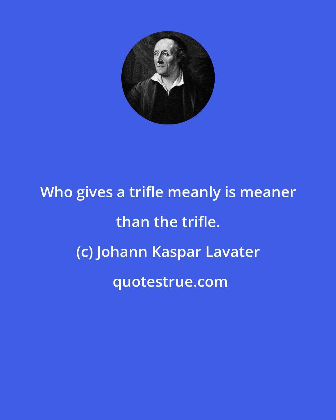 Johann Kaspar Lavater: Who gives a trifle meanly is meaner than the trifle.