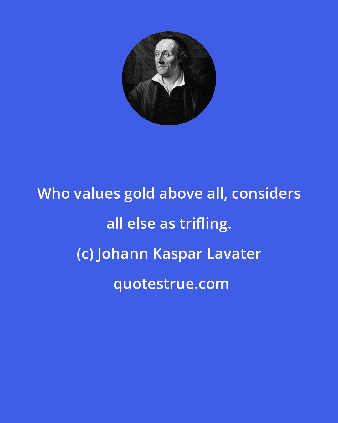 Johann Kaspar Lavater: Who values gold above all, considers all else as trifling.