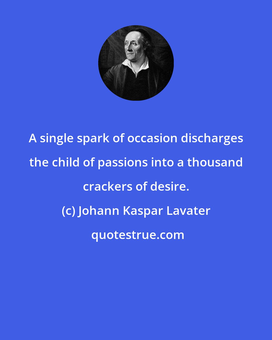 Johann Kaspar Lavater: A single spark of occasion discharges the child of passions into a thousand crackers of desire.