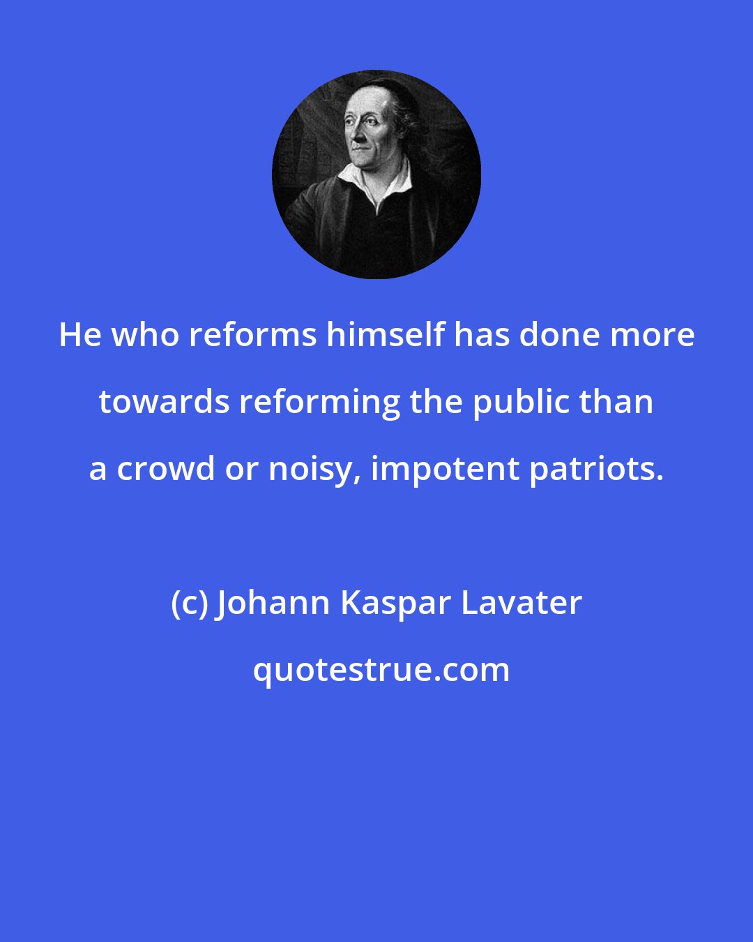 Johann Kaspar Lavater: He who reforms himself has done more towards reforming the public than a crowd or noisy, impotent patriots.