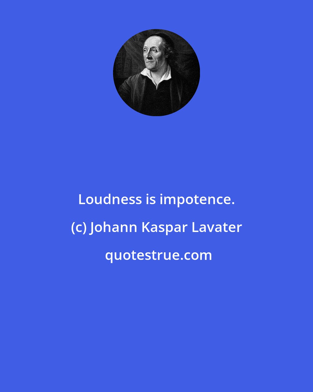 Johann Kaspar Lavater: Loudness is impotence.