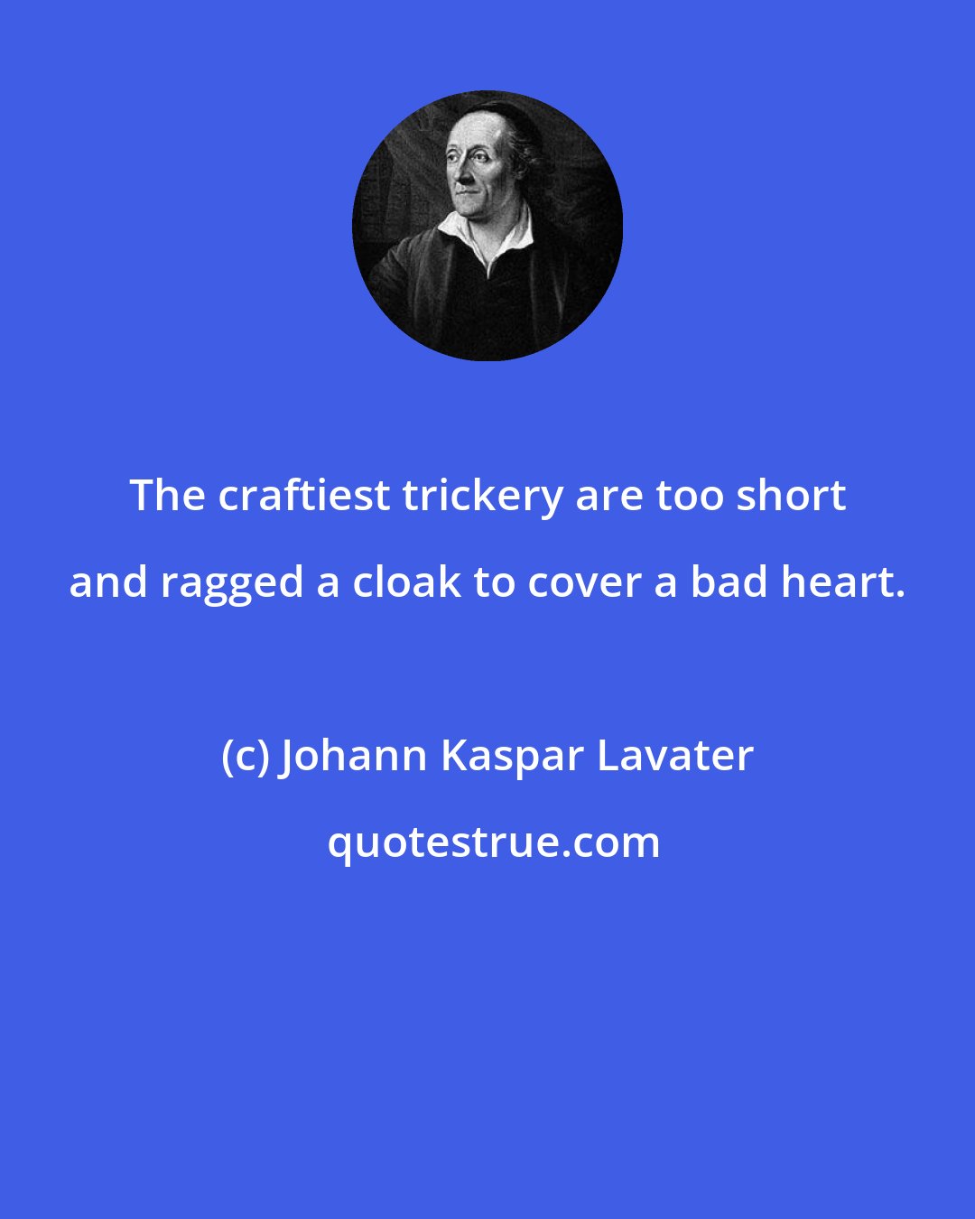 Johann Kaspar Lavater: The craftiest trickery are too short and ragged a cloak to cover a bad heart.