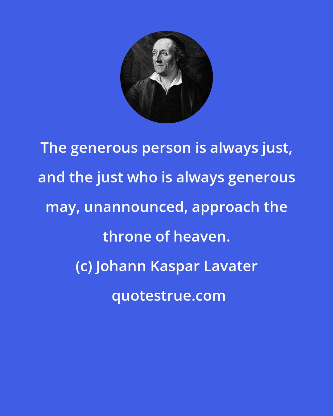 Johann Kaspar Lavater: The generous person is always just, and the just who is always generous may, unannounced, approach the throne of heaven.