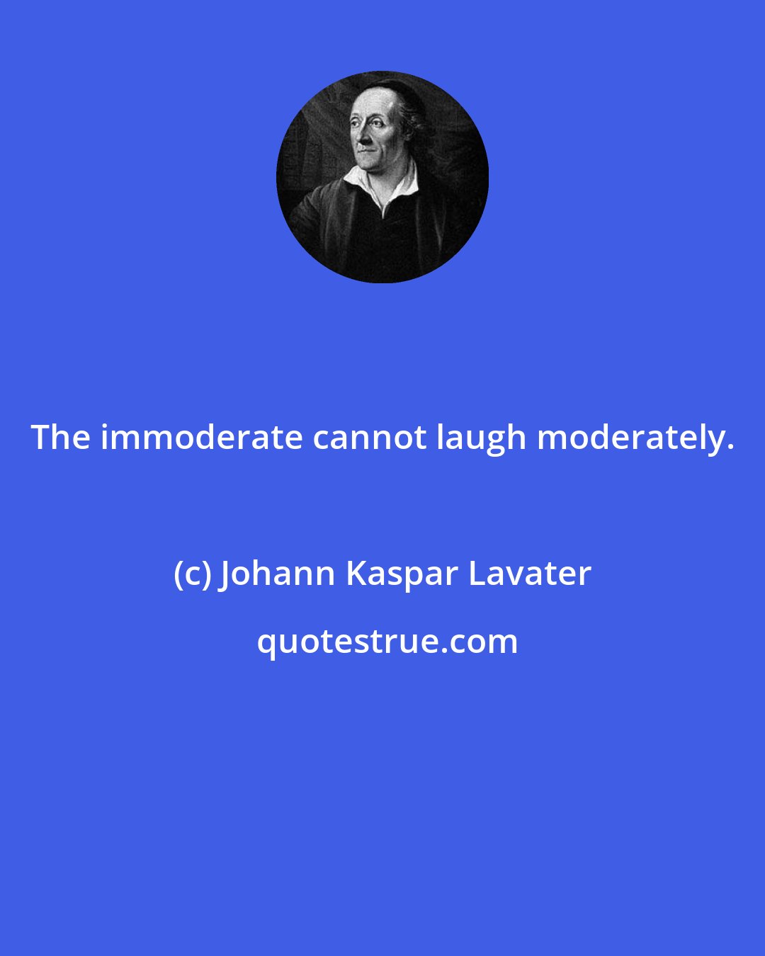 Johann Kaspar Lavater: The immoderate cannot laugh moderately.