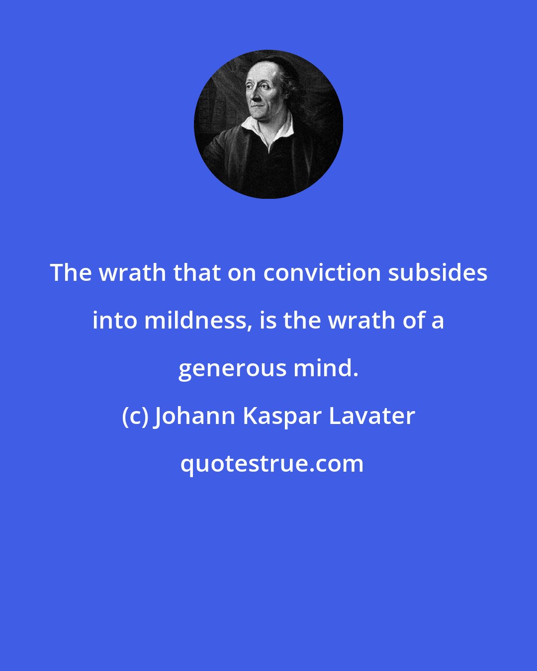 Johann Kaspar Lavater: The wrath that on conviction subsides into mildness, is the wrath of a generous mind.