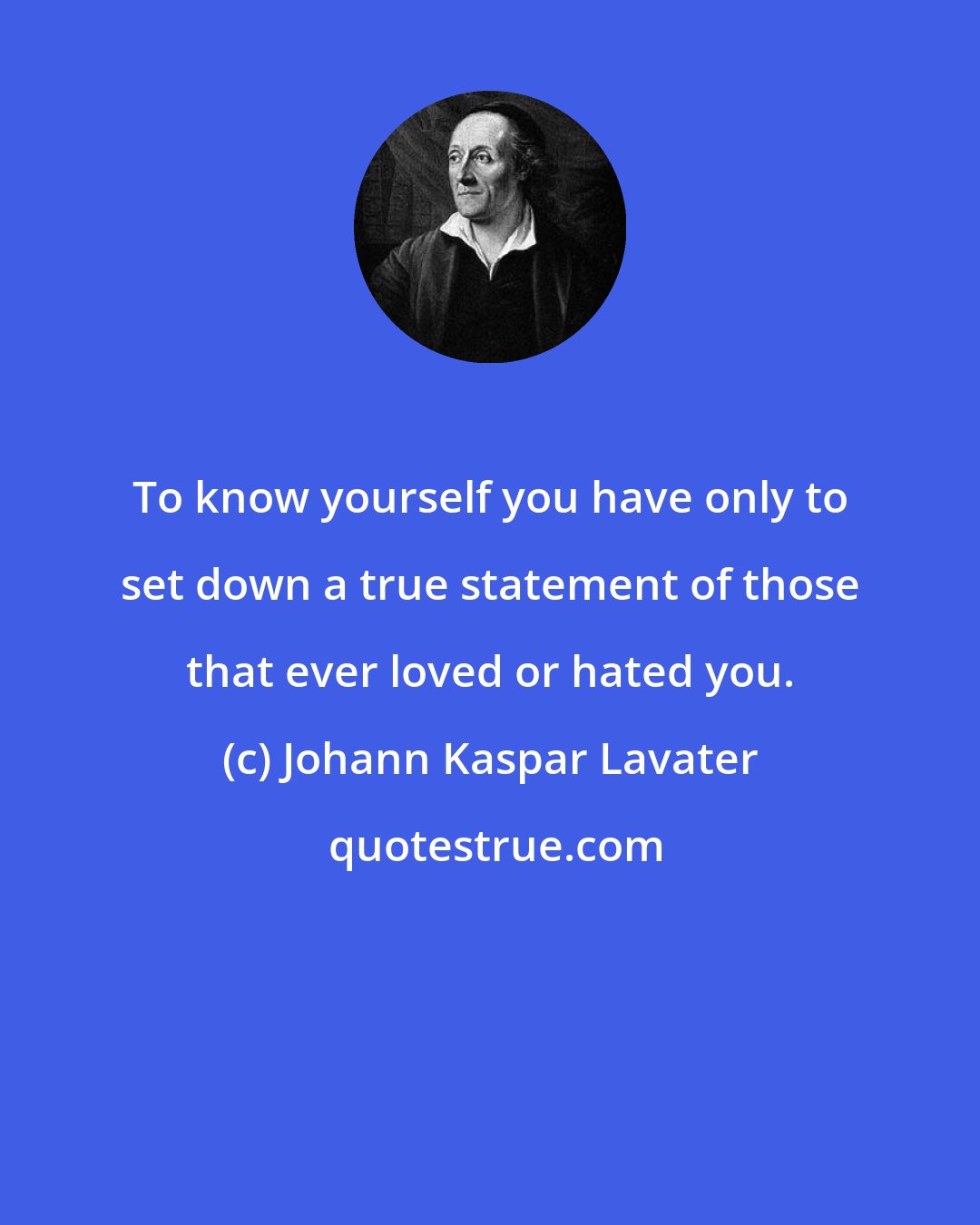 Johann Kaspar Lavater: To know yourself you have only to set down a true statement of those that ever loved or hated you.